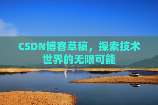 CSDN博客草稿,探索技术世界的无限可能 CSDN博客草稿,探索技术世界的无限可能